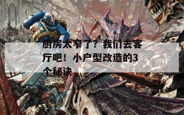 廚房太窄了？我們?nèi)タ蛷d吧！小戶型改造的3個秘訣