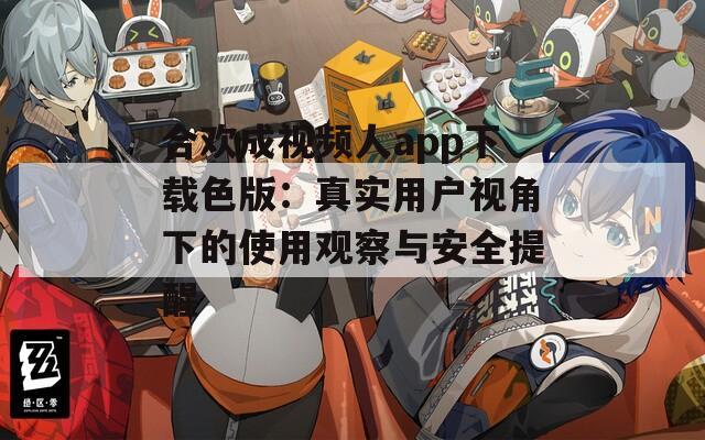 合歡成視頻人app下載色版：真實用戶視角下的使用觀察與安全提醒