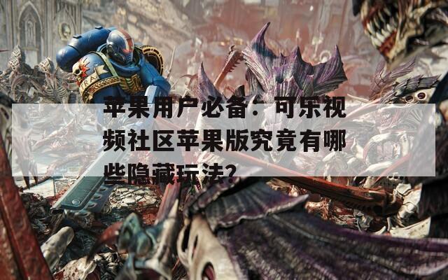 蘋果用戶必備：可樂視頻社區(qū)蘋果版究竟有哪些隱藏玩法？