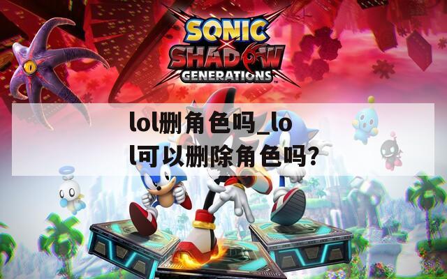 lol刪角色嗎_lol可以刪除角色嗎？