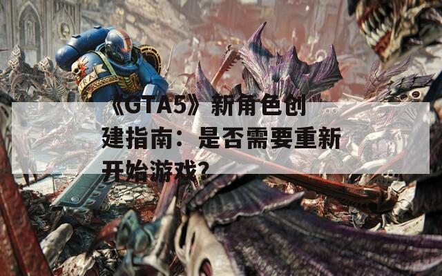 《GTA5》新角色創(chuàng)建指南：是否需要重新開始游戲？