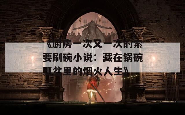 《廚房一次又一次的索要刷碗小說(shuō)：藏在鍋碗瓢盆里的煙火人生》