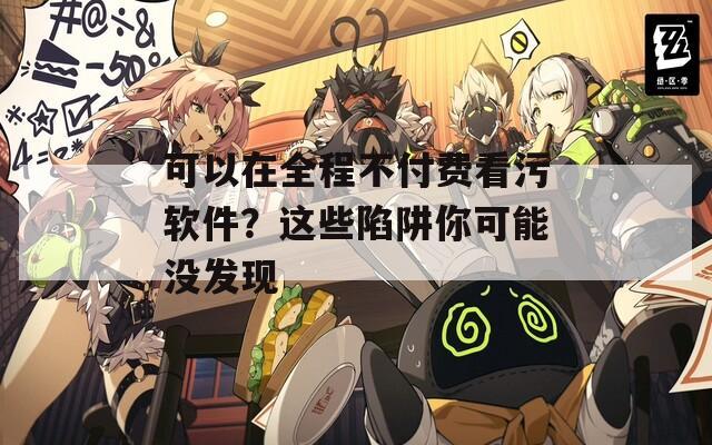 可以在全程不付費看污軟件？這些陷阱你可能沒發(fā)現(xiàn)
