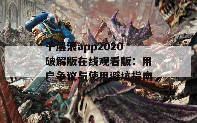 千層浪app2020破解版在線(xiàn)觀看版：用戶(hù)爭(zhēng)議與使用避坑指南