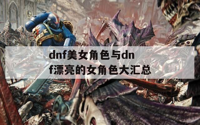 dnf美女角色與dnf漂亮的女角色大匯總