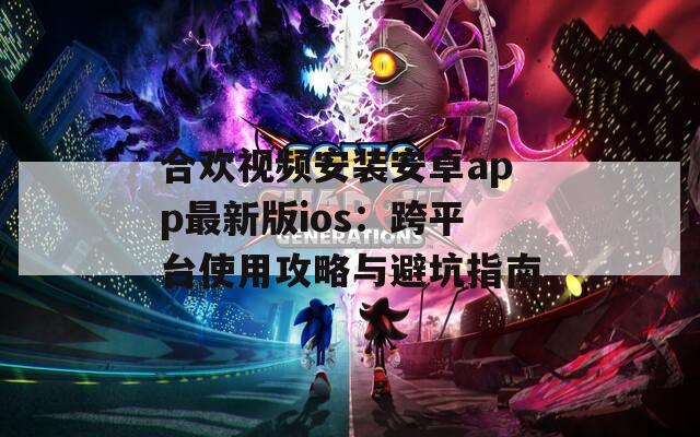 合歡視頻安裝安卓app最新版ios：跨平臺(tái)使用攻略與避坑指南