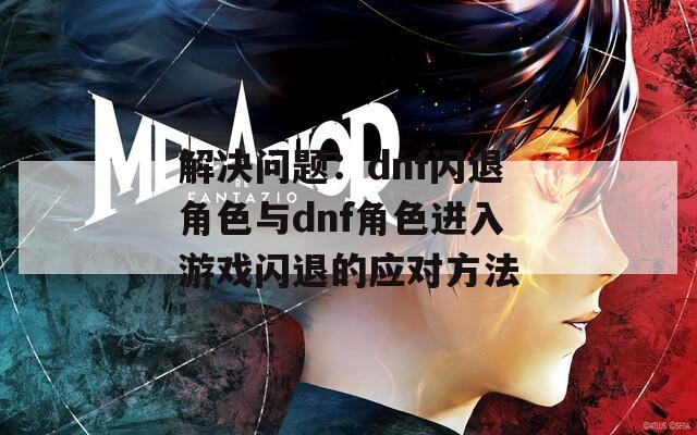 解決問(wèn)題：dnf閃退角色與dnf角色進(jìn)入游戲閃退的應(yīng)對(duì)方法