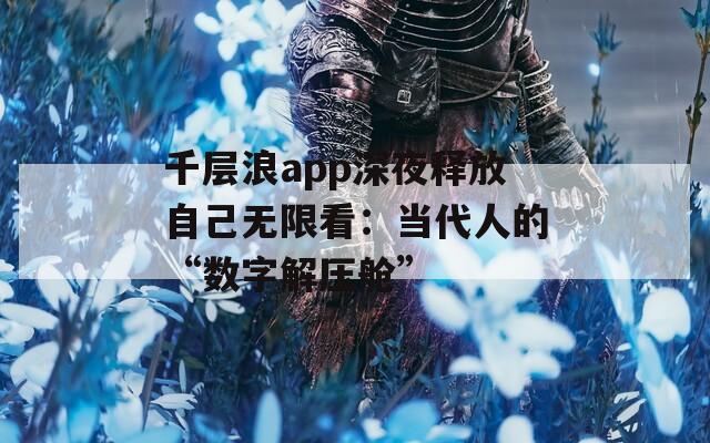千層浪app深夜釋放自己無限看：當(dāng)代人的“數(shù)字解壓艙”