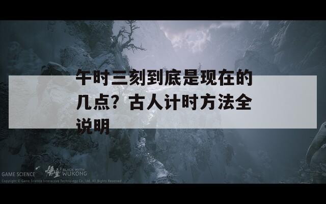 午時三刻到底是現(xiàn)在的幾點？古人計時方法全說明