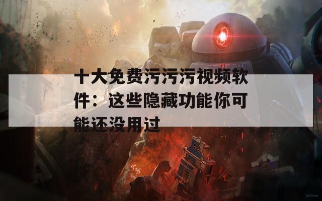 十大免費(fèi)污污污視頻軟件：這些隱藏功能你可能還沒(méi)用過(guò)