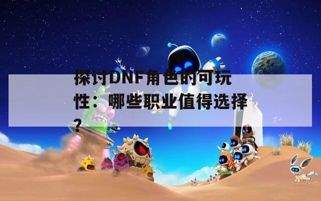 探討DNF角色的可玩性：哪些職業(yè)值得選擇？