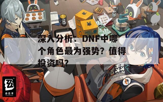 深入分析：DNF中哪個角色最為強勢？值得投資嗎？