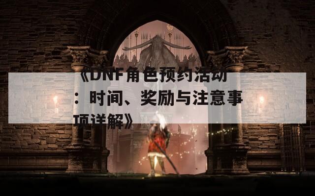 《DNF角色預(yù)約活動(dòng)：時(shí)間、獎(jiǎng)勵(lì)與注意事項(xiàng)詳解》