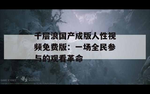 千層浪國產(chǎn)成版人性視頻免費版：一場全民參與的觀看革命