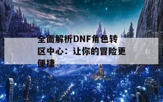 全面解析DNF角色轉(zhuǎn)區(qū)中心：讓你的冒險更便捷