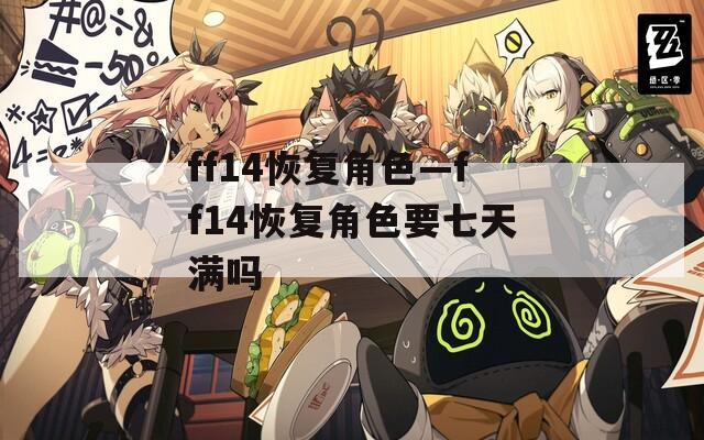 ff14恢復(fù)角色—ff14恢復(fù)角色要七天滿嗎