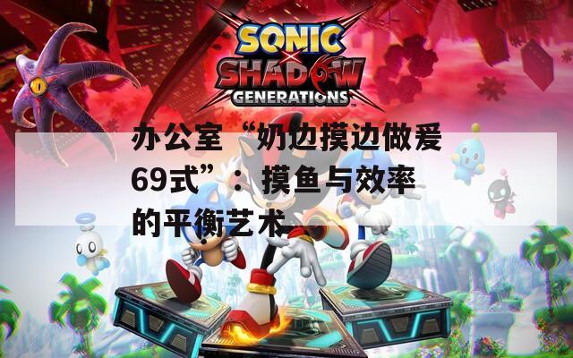 辦公室“奶邊摸邊做爰69式”：摸魚(yú)與效率的平衡藝術(shù)