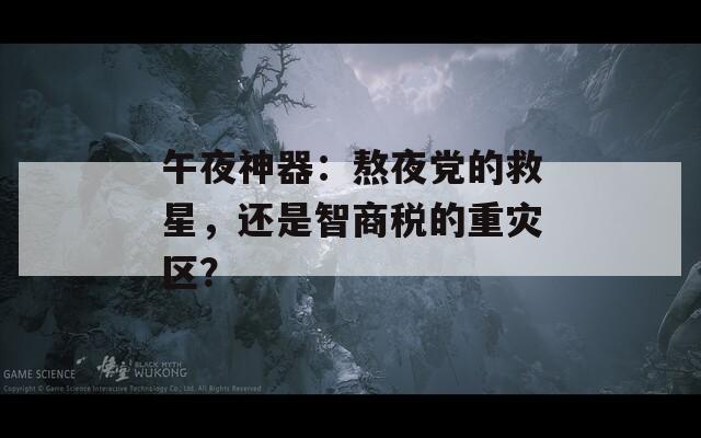 午夜神器：熬夜黨的救星，還是智商稅的重災(zāi)區(qū)？