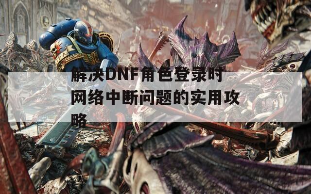 解決DNF角色登錄時網(wǎng)絡(luò)中斷問題的實(shí)用攻略