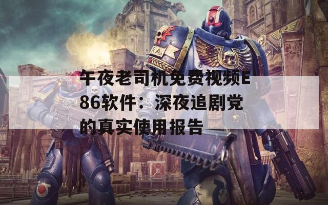 午夜老司機(jī)免費(fèi)視頻E86軟件：深夜追劇黨的真實(shí)使用報(bào)告