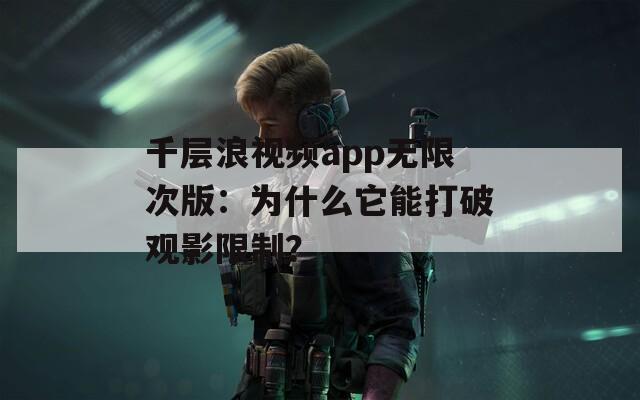 千層浪視頻app無限次版：為什么它能打破觀影限制？