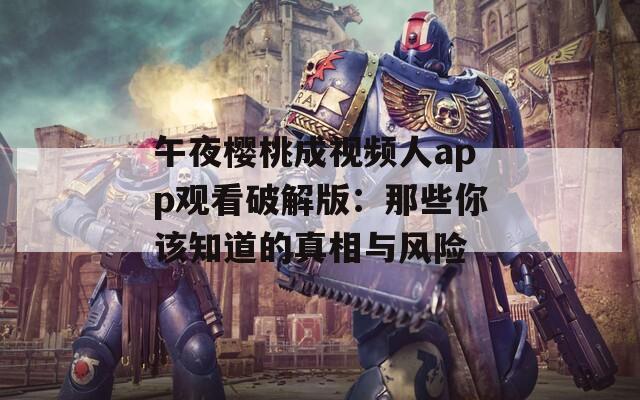 午夜櫻桃成視頻人app觀看破解版：那些你該知道的真相與風(fēng)險(xiǎn)