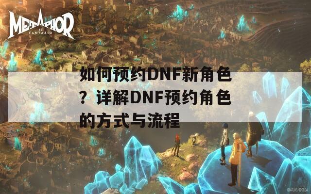 如何預(yù)約DNF新角色？詳解DNF預(yù)約角色的方式與流程