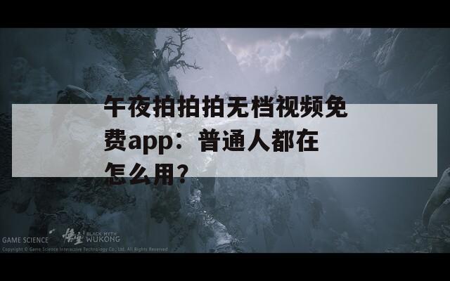 午夜拍拍拍無檔視頻免費app：普通人都在怎么用？