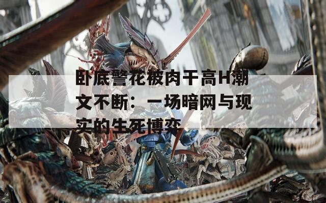 臥底警花被肉干高H潮文不斷：一場(chǎng)暗網(wǎng)與現(xiàn)實(shí)的生死博弈