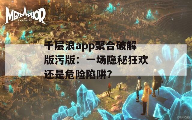千層浪app聚合破解版污版：一場(chǎng)隱秘狂歡還是危險(xiǎn)陷阱？