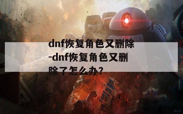 dnf恢復角色又刪除-dnf恢復角色又刪除了怎么辦？