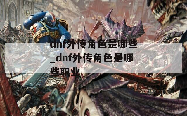 dnf外傳角色是哪些_dnf外傳角色是哪些職業(yè)
