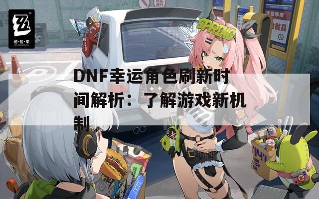 DNF幸運(yùn)角色刷新時(shí)間解析：了解游戲新機(jī)制