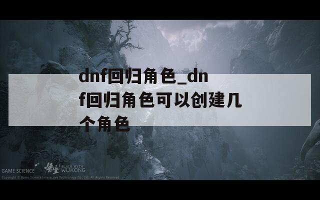 dnf回歸角色_dnf回歸角色可以創(chuàng)建幾個角色