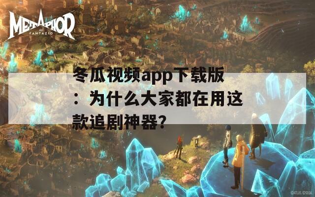 冬瓜視頻app下載版：為什么大家都在用這款追劇神器？