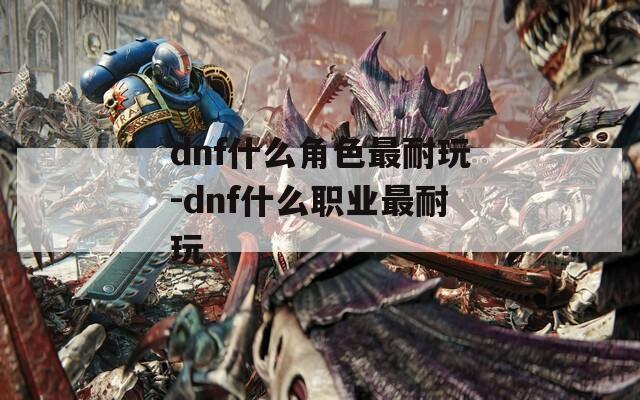 dnf什么角色最耐玩-dnf什么職業(yè)最耐玩