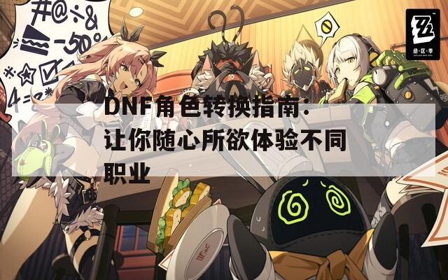 DNF角色轉(zhuǎn)換指南：讓你隨心所欲體驗不同職業(yè)