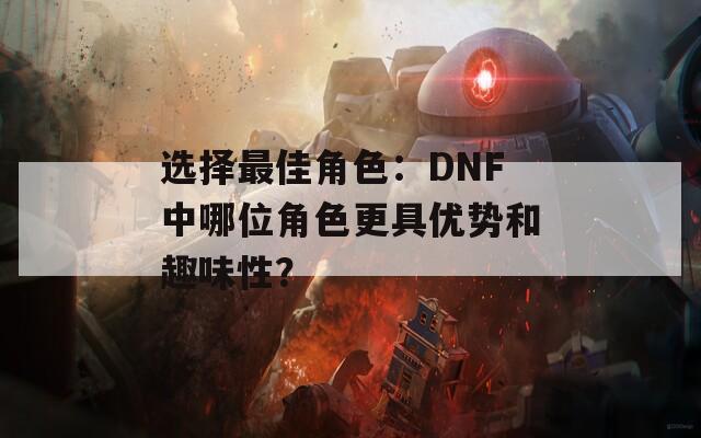 選擇最佳角色：DNF中哪位角色更具優(yōu)勢和趣味性？