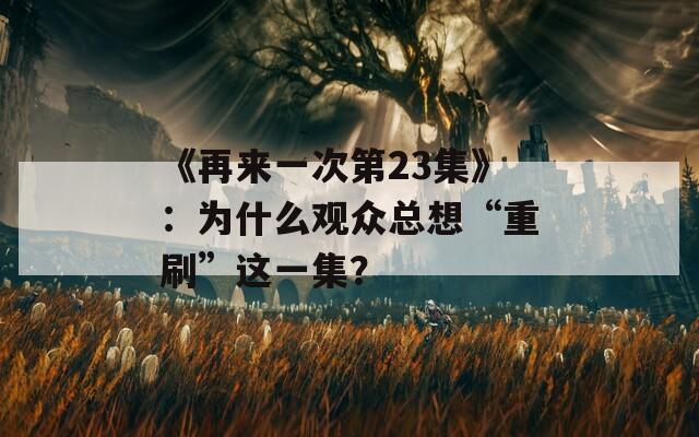 《再來(lái)一次第23集》：為什么觀眾總想“重刷”這一集？