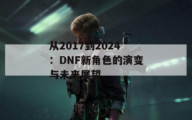 從2017到2024：DNF新角色的演變與未來展望