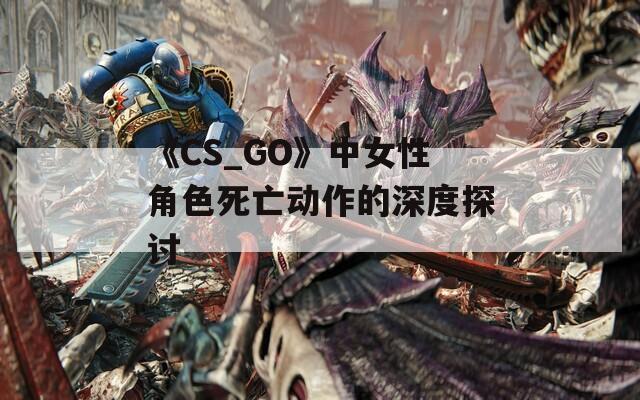《CS_GO》中女性角色死亡動(dòng)作的深度探討