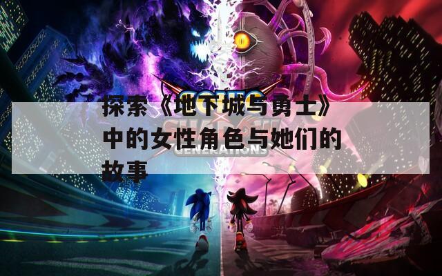 探索《地下城與勇士》中的女性角色與她們的故事