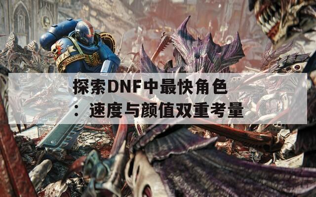 探索DNF中最快角色：速度與顏值雙重考量