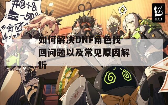 如何解決DNF角色找回問(wèn)題以及常見(jiàn)原因解析