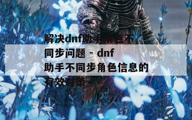 解決dnf助手角色不同步問題 - dnf助手不同步角色信息的有效對策