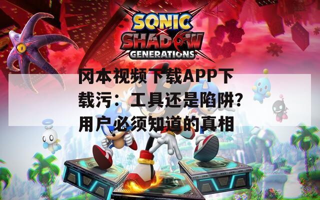 岡本視頻下載APP下載污：工具還是陷阱？用戶(hù)必須知道的真相