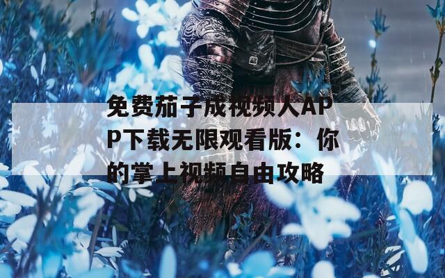 免費(fèi)茄子成視頻人APP下載無限觀看版：你的掌上視頻自由攻略