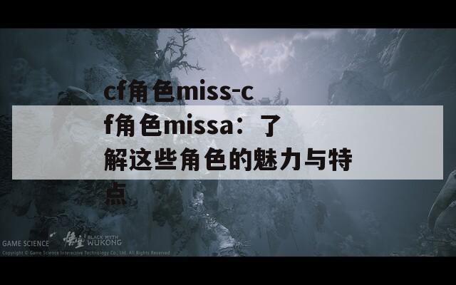 cf角色miss-cf角色missa：了解這些角色的魅力與特點(diǎn)