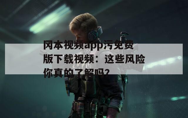 岡本視頻app污免費(fèi)版下載視頻：這些風(fēng)險(xiǎn)你真的了解嗎？