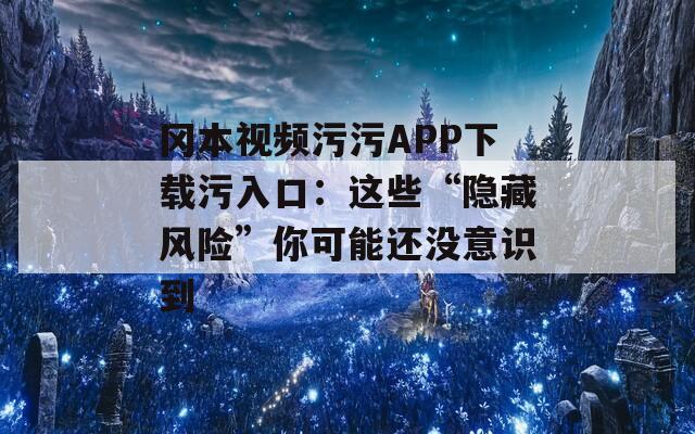 岡本視頻污污APP下載污入口：這些“隱藏風(fēng)險(xiǎn)”你可能還沒(méi)意識(shí)到